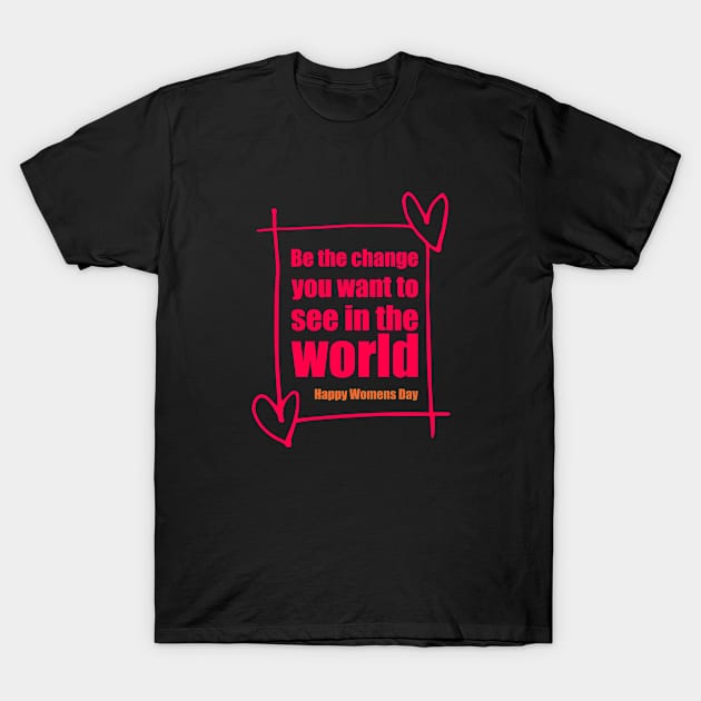 Be the change - happy womens day T-Shirt by DesignerDeskStd